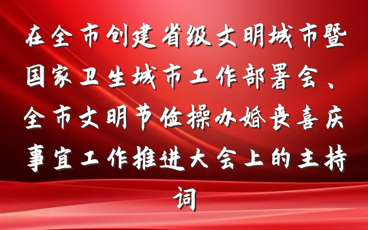 在全市创建省级文明城市暨国家卫生城市工作部署会、全市文明节俭操办婚丧喜庆事宜工作推进大会上的主持词