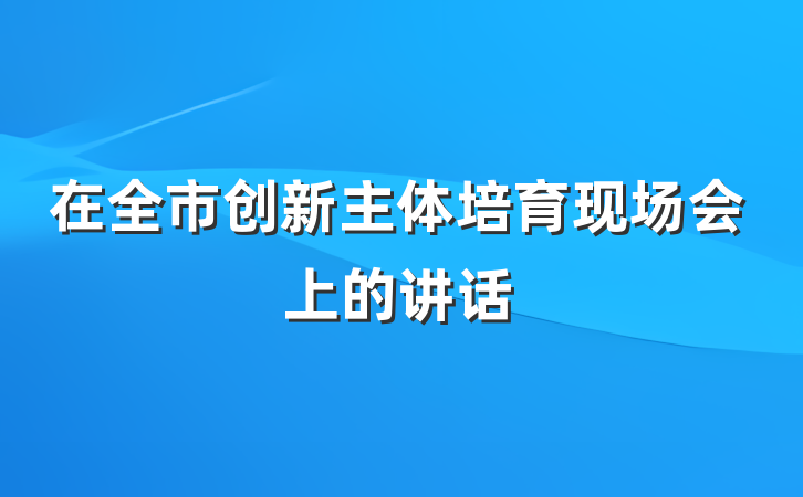 在全市创新主体培育现场会上的讲话