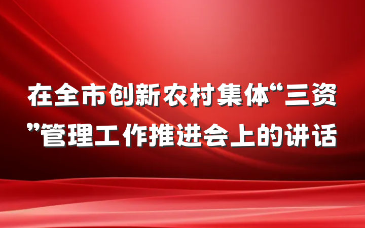 在全市创新农村集体“三资”管理工作推进会上的讲话