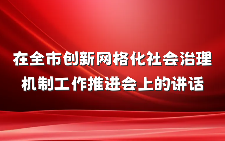 在全市创新网格化社会治理机制工作推进会上的讲话