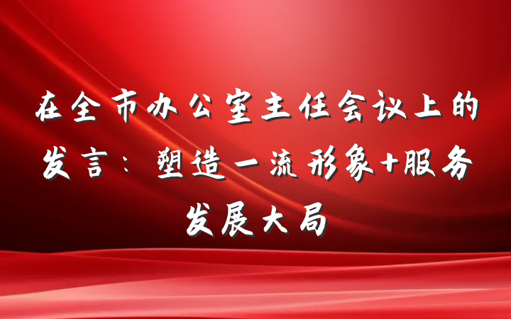 在全市办公室主任会议上的发言：塑造一流形象 服务发展大局