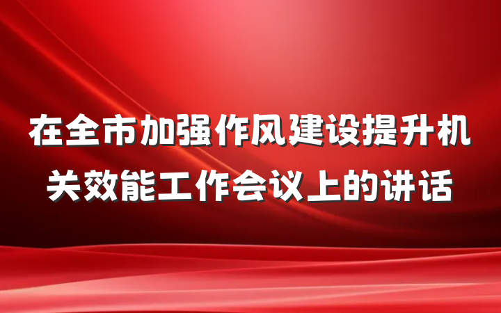 在全市加强作风建设提升机关效能工作会议上的讲话