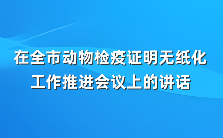 在全市动物检疫证明无纸化工作推进会议上的讲话