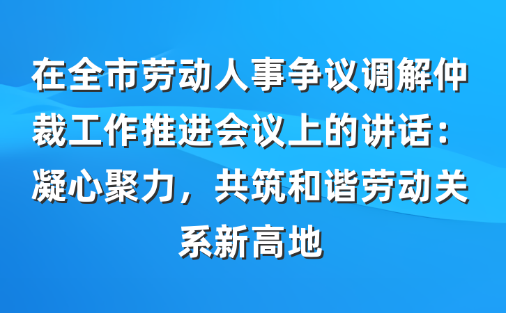 在全市劳动人事争议调解仲裁工作推进会议上的讲话：凝心聚力，共筑和谐劳动关系新高地