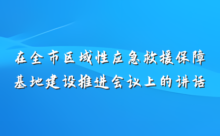 在全市区域性应急救援保障基地建设推进会议上的讲话