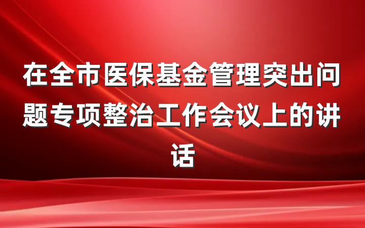 在全市医保基金管理突出问题专项整治工作会议上的讲话