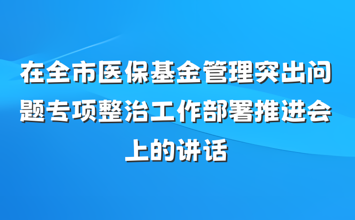 在全市医保基金管理突出问题专项整治工作部署推进会上的讲话
