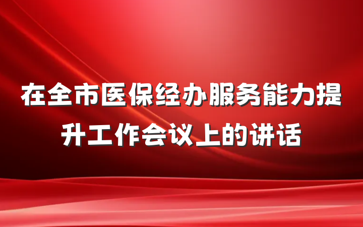 在全市医保经办服务能力提升工作会议上的讲话