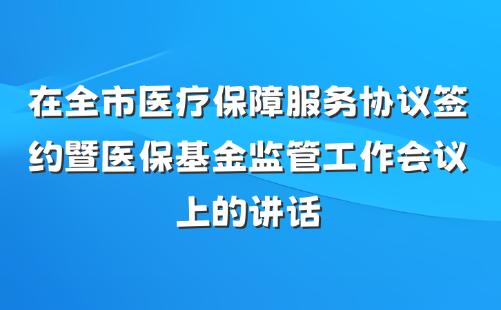 在全市医疗保障服务协议签约暨医保基金监管工作会议上的讲话
