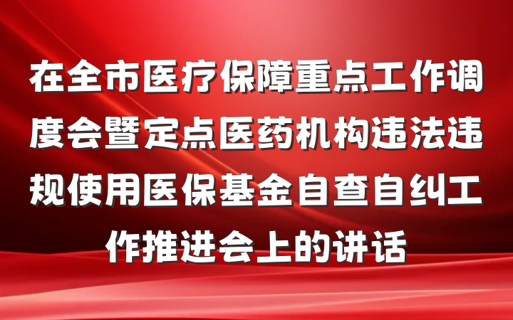 在全市医疗保障重点工作调度会暨定点医药机构违法违规使用医保基金自查自纠工作推进会上的讲话
