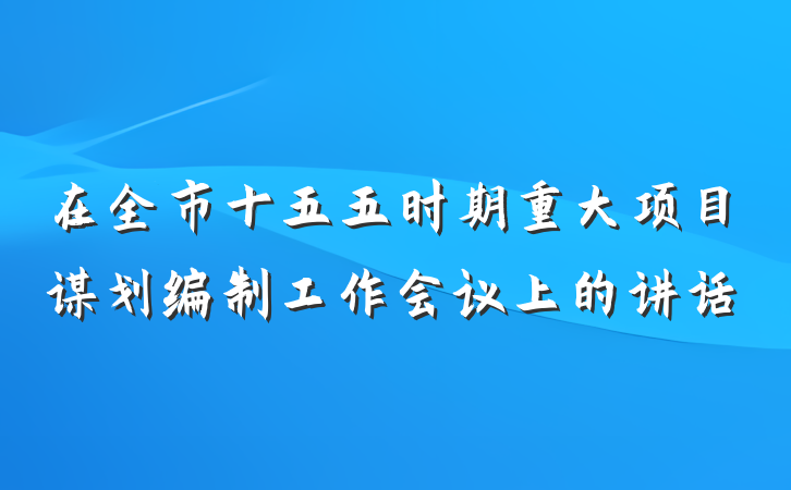 在全市十五五时期重大项目谋划编制工作会议上的讲话