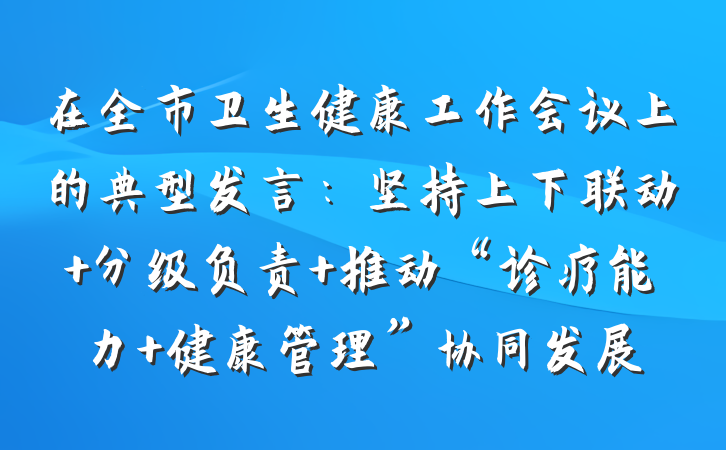 在全市卫生健康工作会议上的典型发言：坚持上下联动 分级负责 推动“诊疗能力+健康管理”协同发展