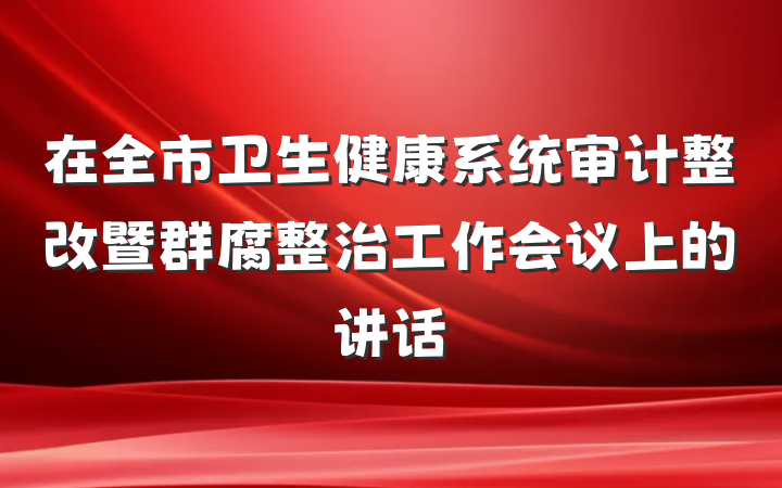 在全市卫生健康系统审计整改暨群腐整治工作会议上的讲话
