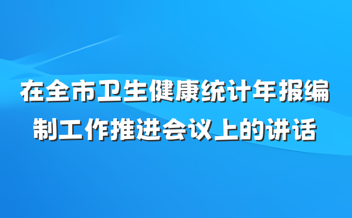 在全市卫生健康统计年报编制工作推进会议上的讲话