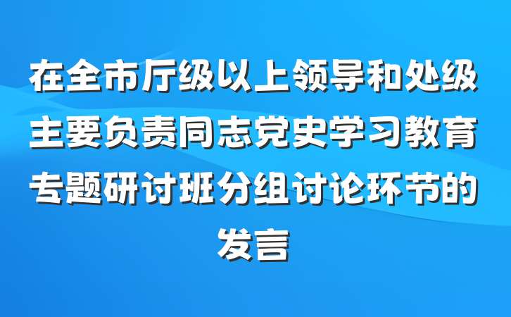 在全市厅级以上领导和处级主要负责同志党史学习教育专题研讨班分组讨论环节的发言