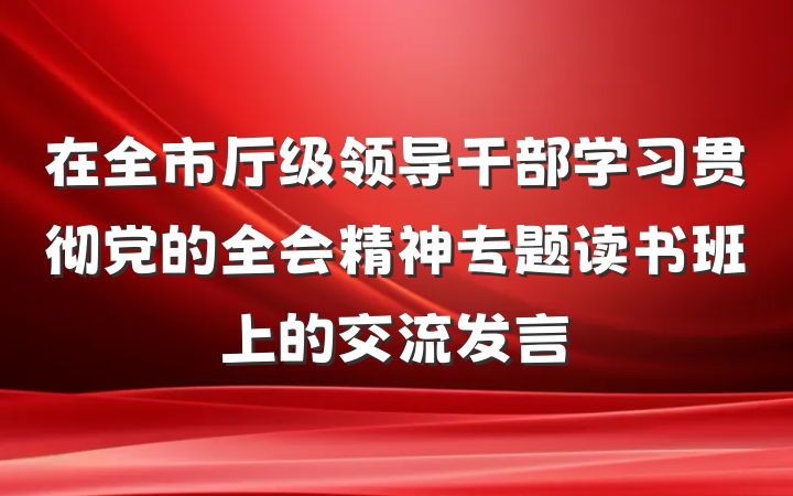 在全市厅级领导干部学习贯彻党的全会精神专题读书班上的交流发言