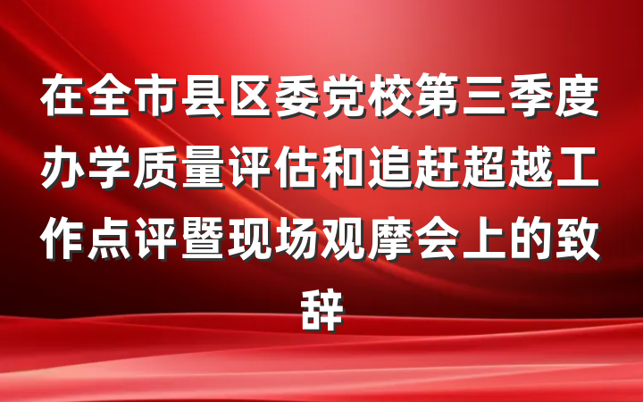 在全市县区委党校第三季度办学质量评估和追赶超越工作点评暨现场观摩会上的致辞
