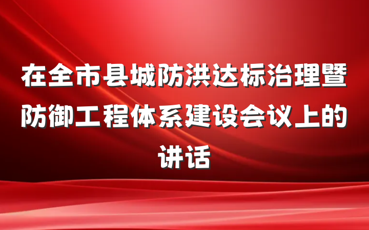 在全市县城防洪达标治理暨防御工程体系建设会议上的讲话