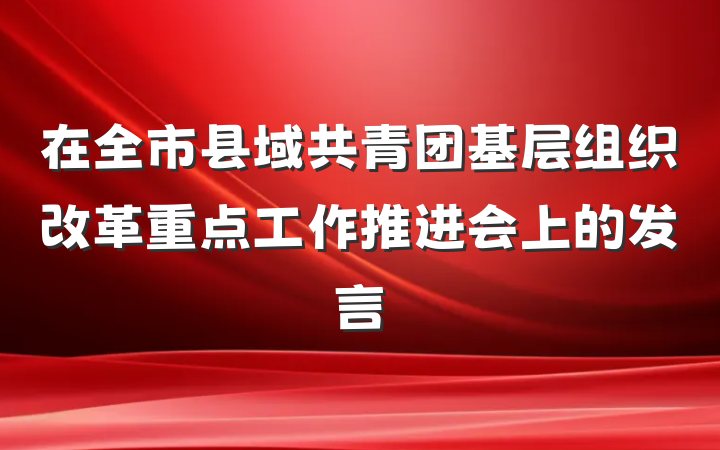 在全市县域共青团基层组织改革重点工作推进会上的发言