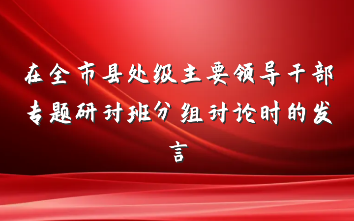 在全市县处级主要领导干部专题研讨班分组讨论时的发言