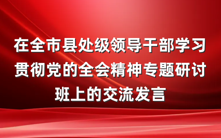 在全市县处级领导干部学习贯彻党的全会精神专题研讨班上的交流发言
