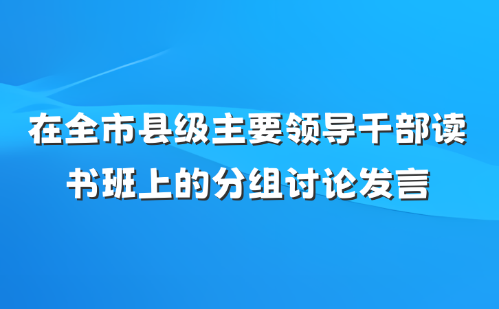 在全市县级主要领导干部读书班上的分组讨论发言