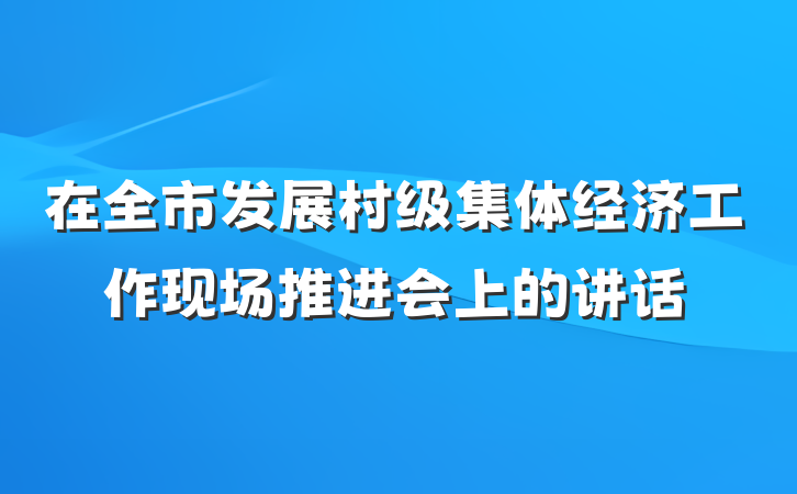 在全市发展村级集体经济工作现场推进会上的讲话