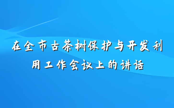 在全市古茶树保护与开发利用工作会议上的讲话