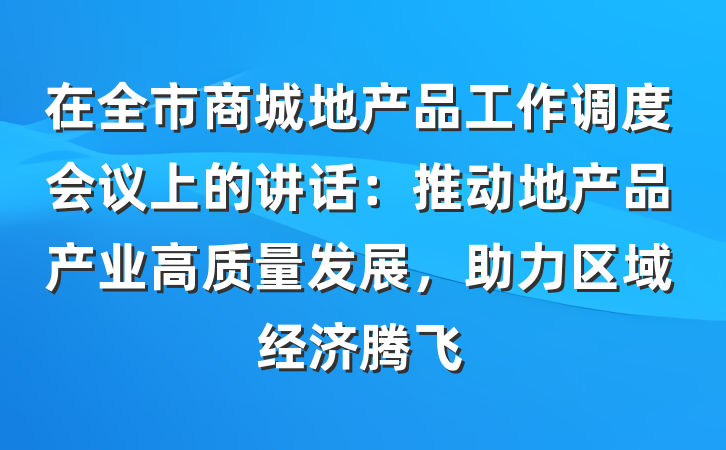在全市商城地产品工作调度会议上的讲话：推动地产品产业高质量发展，助力区域经济腾飞