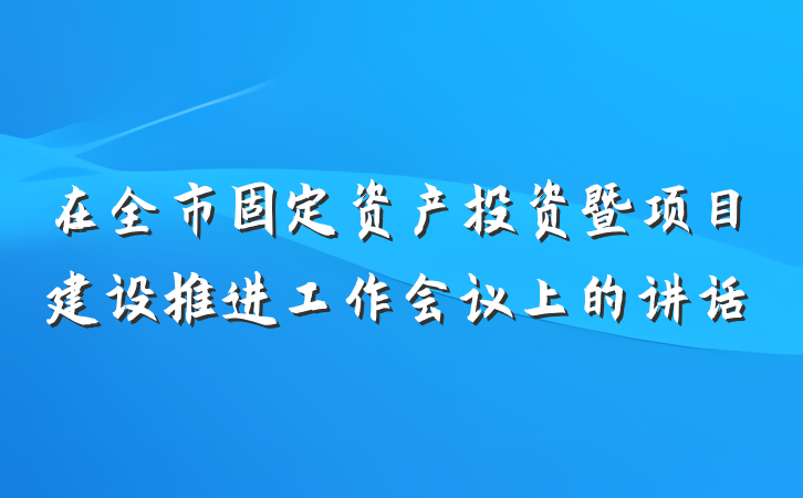 在全市固定资产投资暨项目建设推进工作会议上的讲话