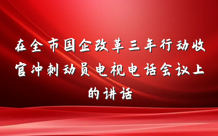 在全市国企改革三年行动收官冲刺动员电视电话会议上的讲话