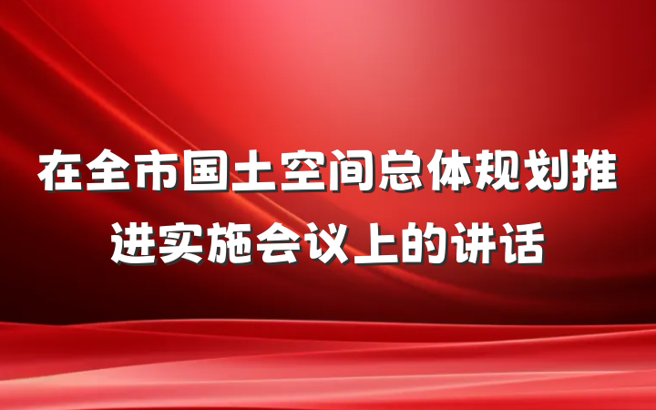 在全市国土空间总体规划推进实施会议上的讲话