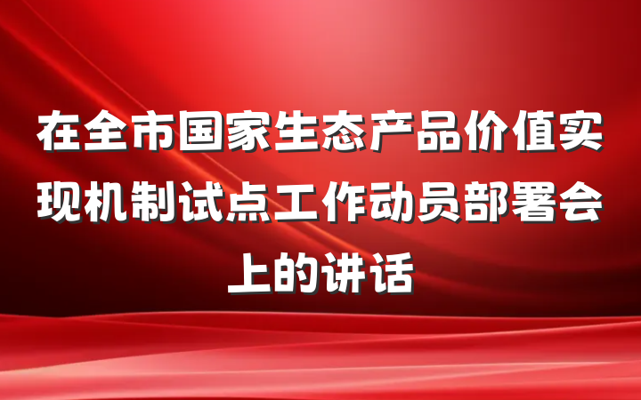 在全市国家生态产品价值实现机制试点工作动员部署会上的讲话