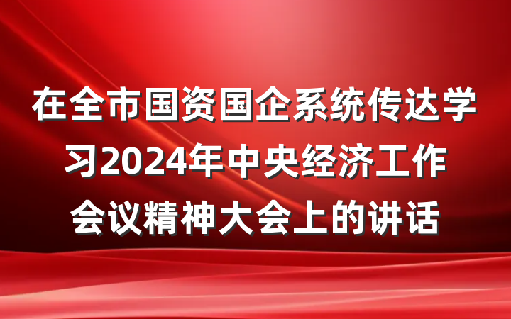 在全市国资国企系统传达学习2024年中央经济工作会议精神大会上的讲话