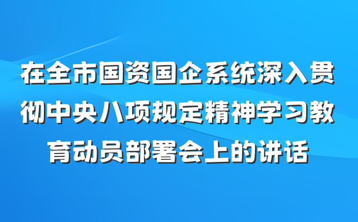 在全市国资国企系统深入贯彻中央八项规定精神学习教育动员部署会上的讲话