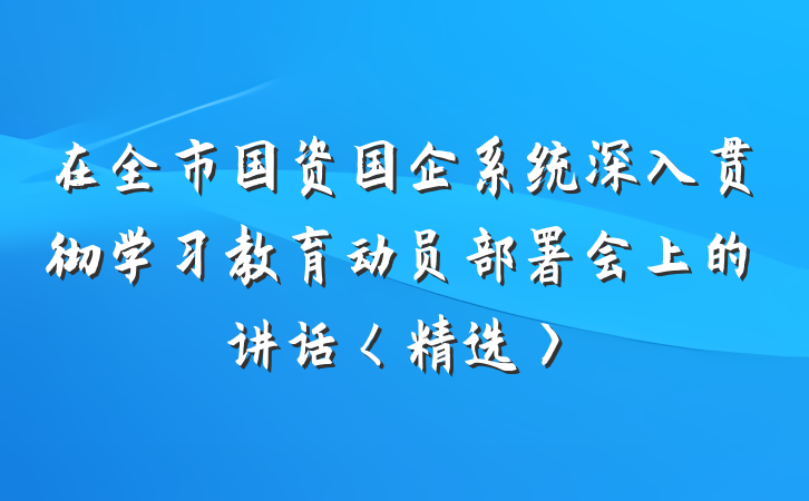 在全市国资国企系统深入贯彻学习教育动员部署会上的讲话〈精选〉