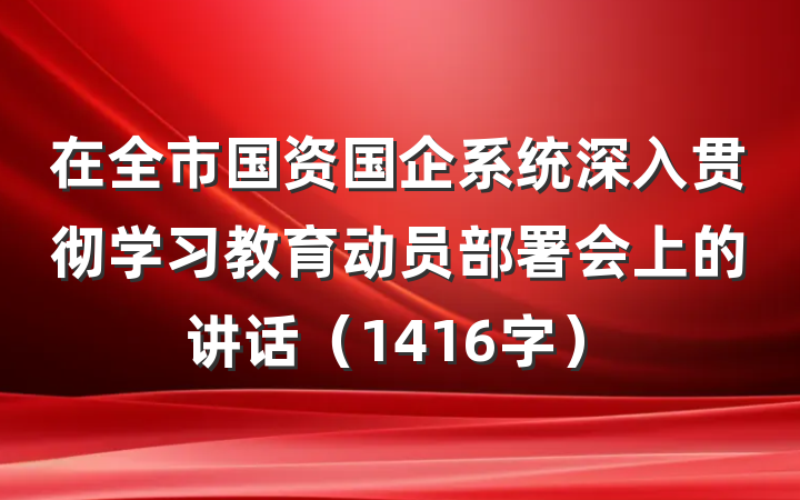 在全市国资国企系统深入贯彻学习教育动员部署会上的讲话（1416字）