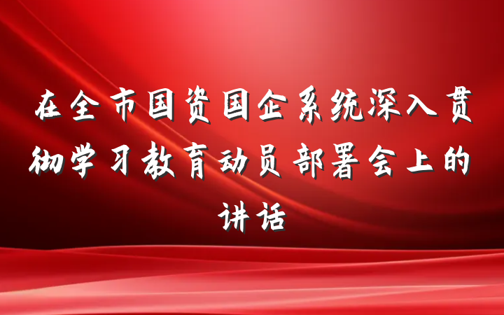 在全市国资国企系统深入贯彻学习教育动员部署会上的讲话
