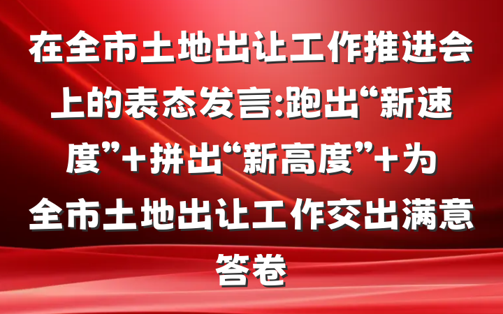 在全市土地出让工作推进会上的表态发言:跑出“新速度” 拼出“新高度” 为全市土地出让工作交出满意答卷