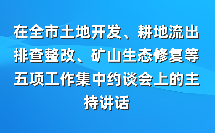 在全市土地开发、耕地流出排查整改、矿山生态修复等五项工作集中约谈会上的主持讲话