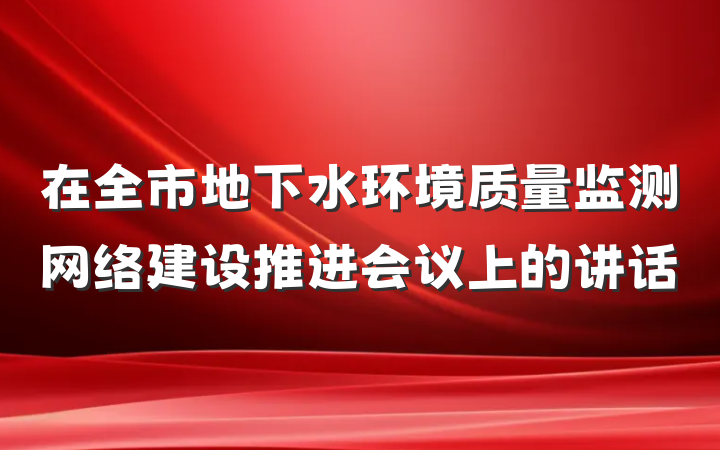 在全市地下水环境质量监测网络建设推进会议上的讲话