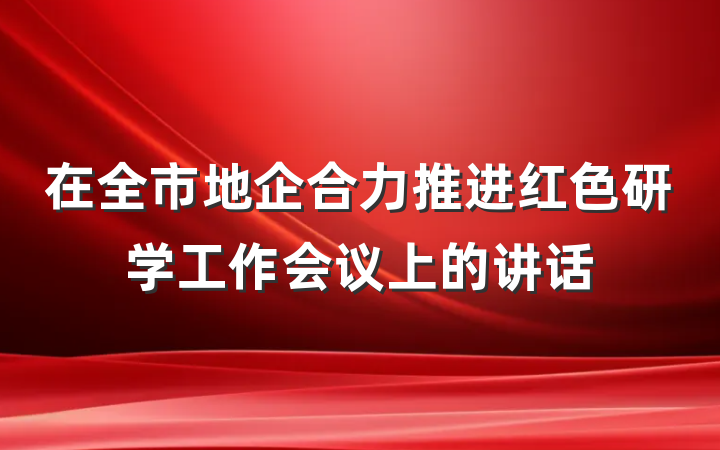 在全市地企合力推进红色研学工作会议上的讲话