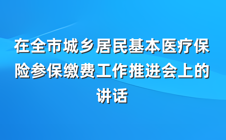 在全市城乡居民基本医疗保险参保缴费工作推进会上的讲话