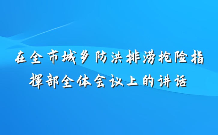 在全市城乡防洪排涝抢险指挥部全体会议上的讲话