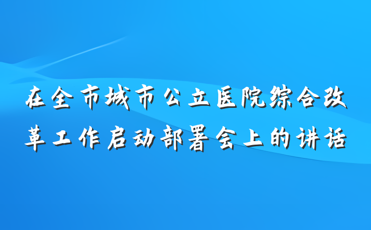 在全市城市公立医院综合改革工作启动部署会上的讲话