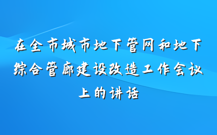 在全市城市地下管网和地下综合管廊建设改造工作会议上的讲话