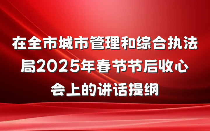 在全市城市管理和综合执法局2025年春节节后收心会上的讲话提纲