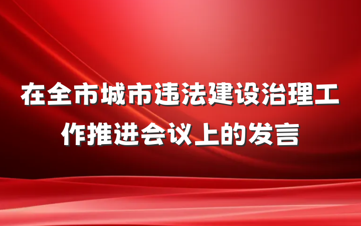 在全市城市违法建设治理工作推进会议上的发言