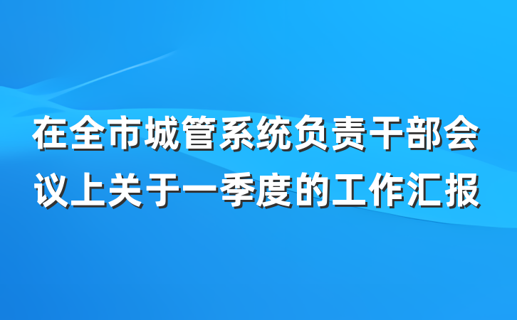在全市城管系统负责干部会议上关于一季度的工作汇报