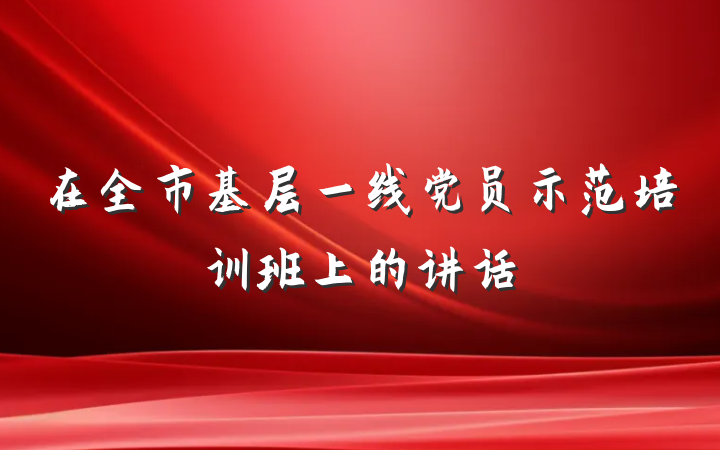 在全市基层一线党员示范培训班上的讲话